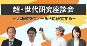 超・世代研究座談会 〜北海道をフィールドに研究する〜