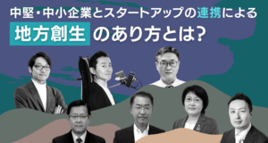 中堅・中小企業とスタートアップの連携による地方創生のあり方とは？